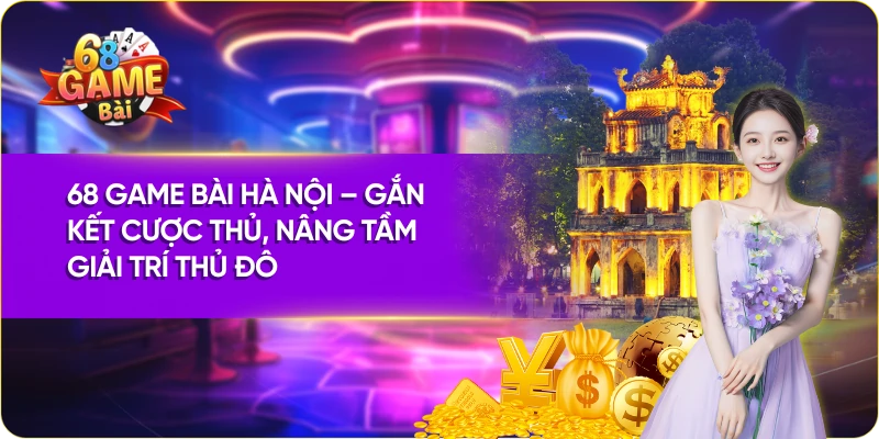 68 Game Bài Hà Nội – Gắn Kết Cược Thủ, Nâng Tầm Giải Trí Thủ Đô