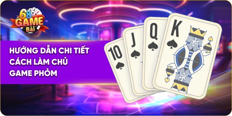 Hướng dẫn chi tiết cách làm chủ game bài phỏm 68 game bài