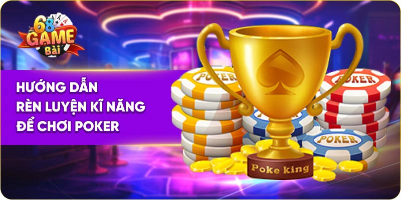 Hướng dẫn rèn luyện kĩ năng để chơi game bài Poker 68 game bài