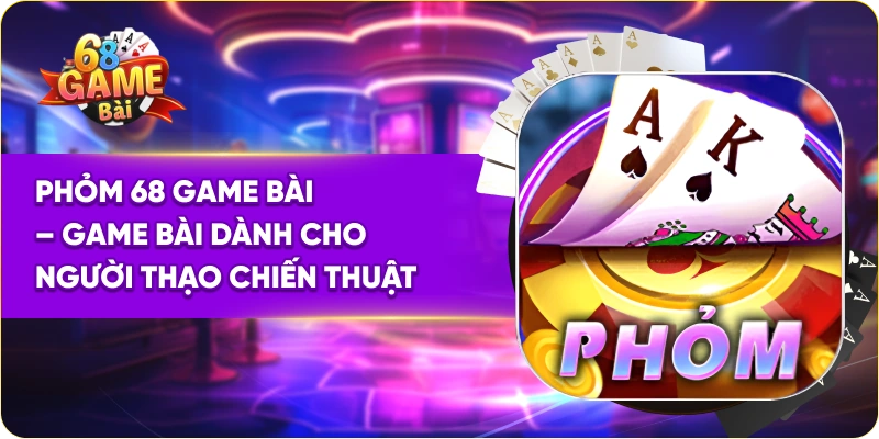Phỏm 68 Game Bài – Game Bài Dành Cho Người Thạo Chiến Thuật
